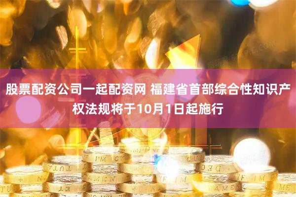 股票配资公司一起配资网 福建省首部综合性知识产权法规将于10月1日起施行