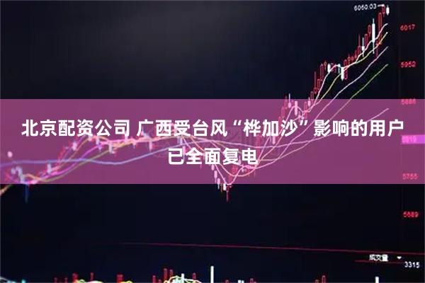 北京配资公司 广西受台风“桦加沙”影响的用户已全面复电
