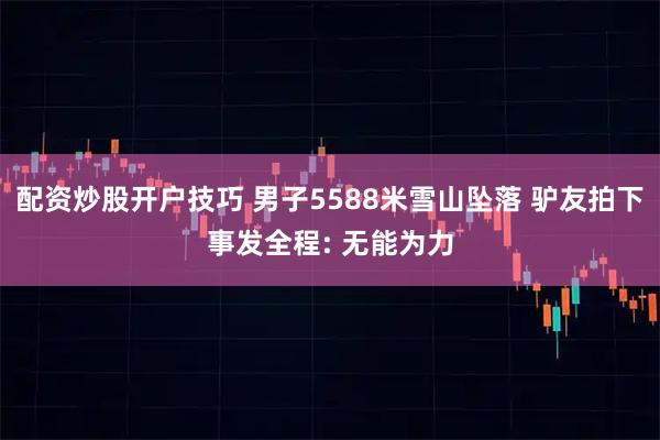 配资炒股开户技巧 男子5588米雪山坠落 驴友拍下事发全程: 无能为力