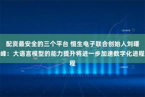 配资最安全的三个平台 恒生电子联合创始人刘曙峰：大语言模型的能力提升将进一步加速数字化进程