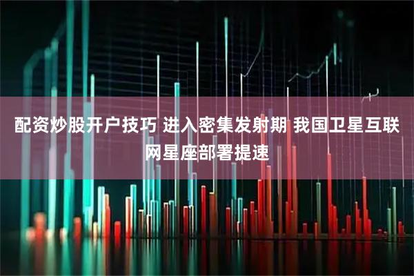 配资炒股开户技巧 进入密集发射期 我国卫星互联网星座部署提速