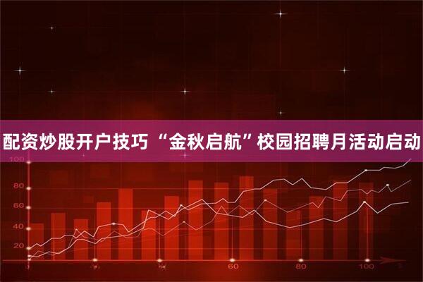 配资炒股开户技巧 “金秋启航”校园招聘月活动启动