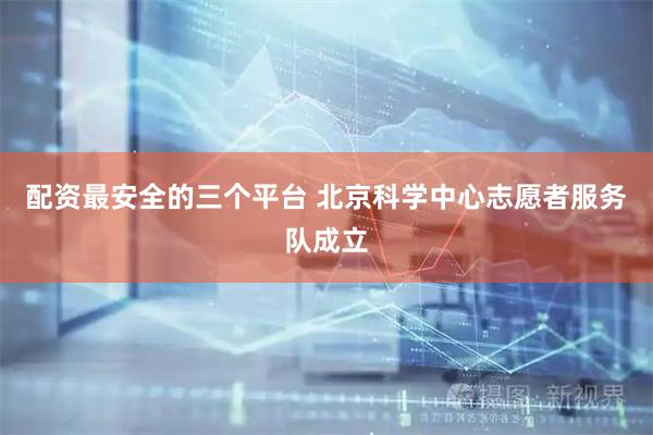 配资最安全的三个平台 北京科学中心志愿者服务队成立
