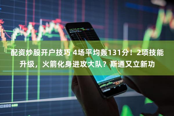 配资炒股开户技巧 4场平均轰131分！2项技能升级，火箭化身进攻大队？斯通又立新功