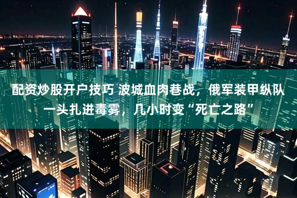 配资炒股开户技巧 波城血肉巷战，俄军装甲纵队一头扎进毒雾，几小时变“死亡之路”