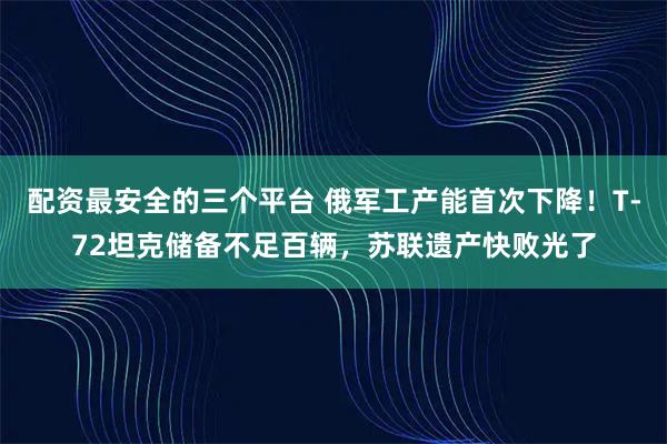 配资最安全的三个平台 俄军工产能首次下降！T-72坦克储备不足百辆，苏联遗产快败光了