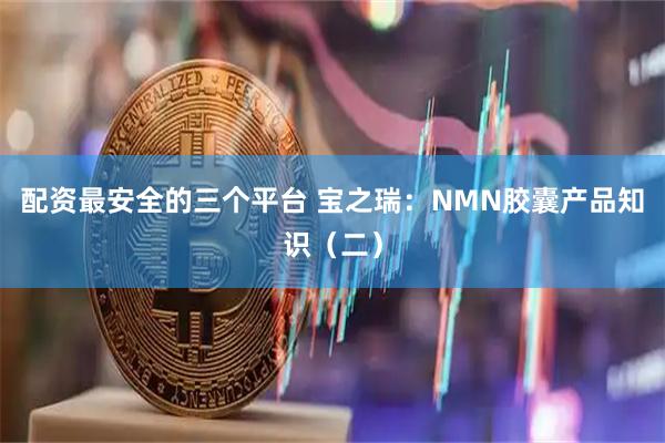 配资最安全的三个平台 宝之瑞：NMN胶囊产品知识（二）