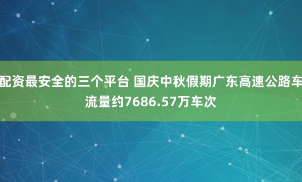 配资最安全的三个平台 国庆中秋假期广东高速公路车流量约7686.57万车次
