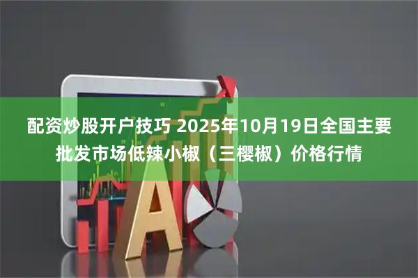 配资炒股开户技巧 2025年10月19日全国主要批发市场低辣小椒（三樱椒）价格行情