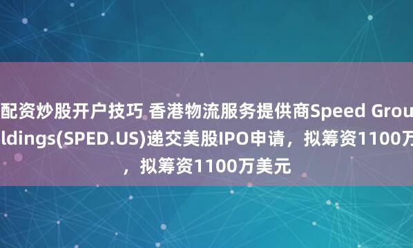 配资炒股开户技巧 香港物流服务提供商Speed Group Holdings(SPED.US)递交美股IPO申请，拟筹资1100万美元