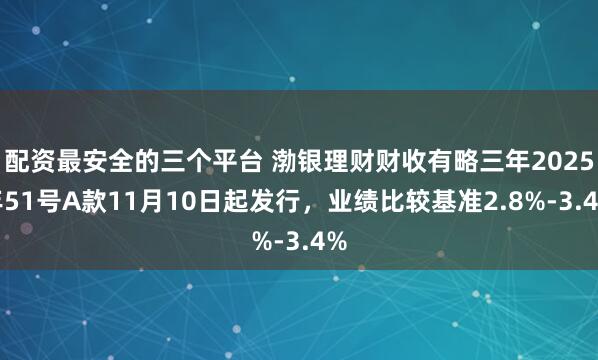 配资最安全的三个平台 渤银理财财收有略三年2025年51号A款11月10日起发行，业绩比较基准2.8%-3.4%