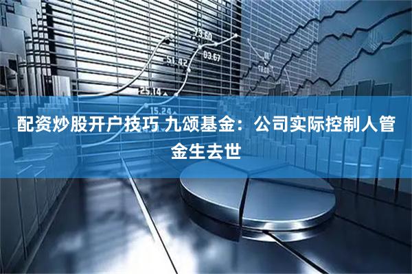 配资炒股开户技巧 九颂基金：公司实际控制人管金生去世
