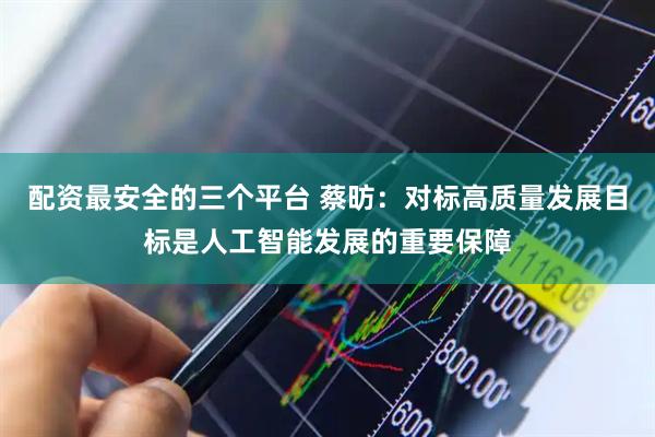 配资最安全的三个平台 蔡昉：对标高质量发展目标是人工智能发展的重要保障