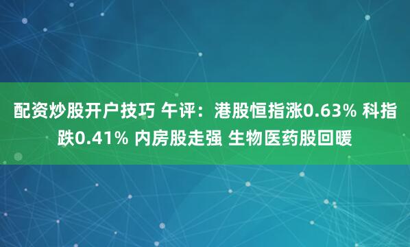 配资炒股开户技巧 午评：港股恒指涨0.63% 科指跌0.41% 内房股走强 生物医药股回暖