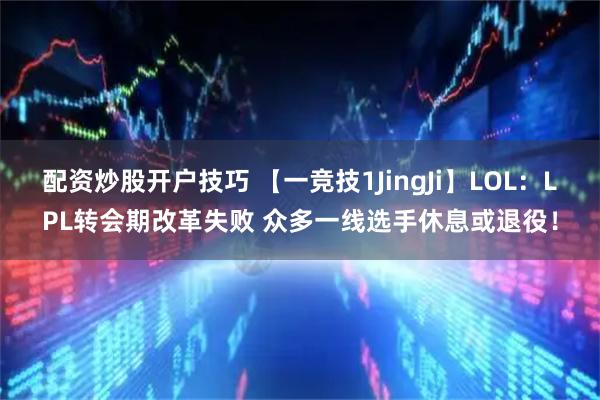 配资炒股开户技巧 【一竞技1JingJi】LOL：LPL转会期改革失败 众多一线选手休息或退役！