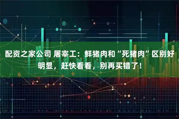 配资之家公司 屠宰工：鲜猪肉和“死猪肉”区别好明显，赶快看看，别再买错了！