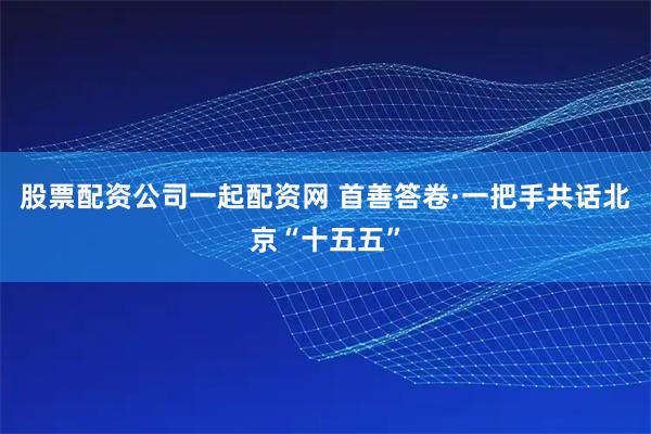 股票配资公司一起配资网 首善答卷·一把手共话北京“十五五”