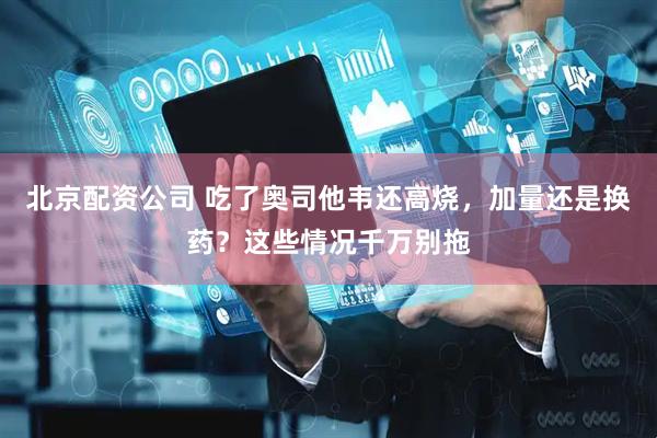 北京配资公司 吃了奥司他韦还高烧，加量还是换药？这些情况千万别拖