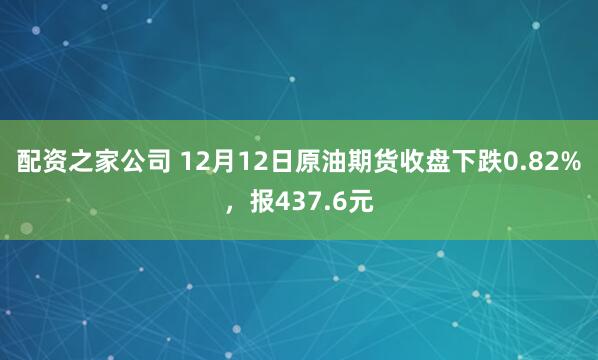 配资之家公司 12月12日原油期货收盘下跌0.82%，报437.6元