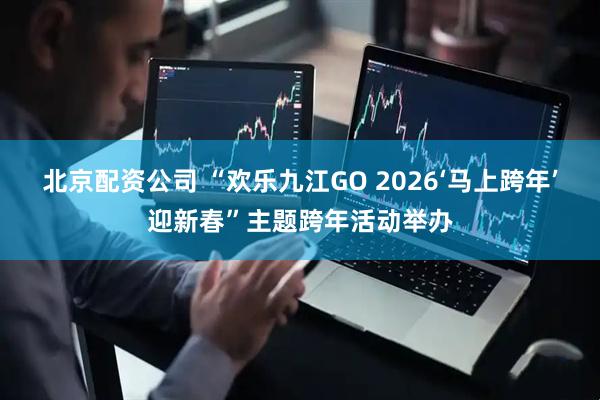 北京配资公司 “欢乐九江GO 2026‘马上跨年’迎新春”主题跨年活动举办