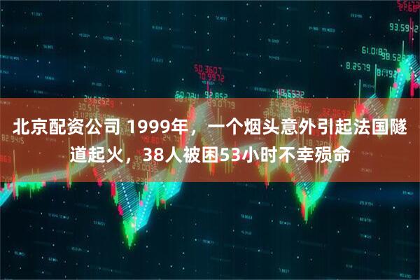 北京配资公司 1999年，一个烟头意外引起法国隧道起火，38人被困53小时不幸殒命