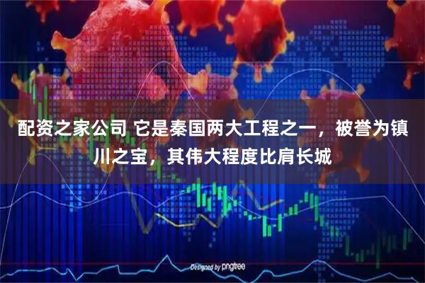 配资之家公司 它是秦国两大工程之一，被誉为镇川之宝，其伟大程度比肩长城