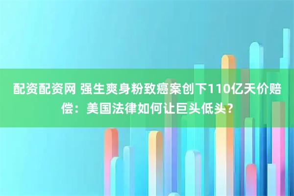 配资配资网 强生爽身粉致癌案创下110亿天价赔偿：美国法律如何让巨头低头？