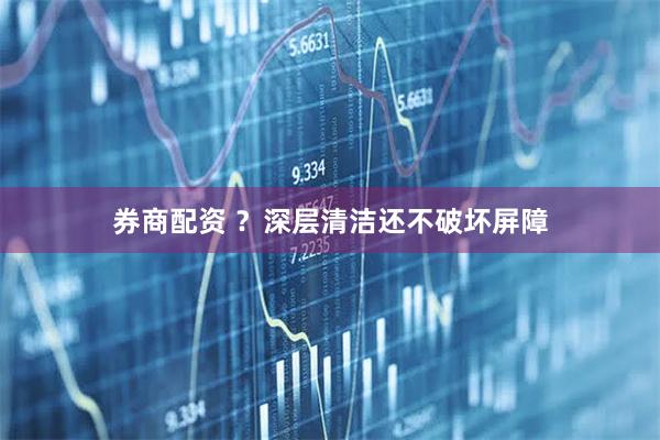 券商配资 ？深层清洁还不破坏屏障