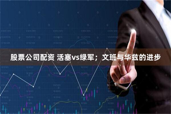 股票公司配资 活塞vs绿军；文班与华兹的进步