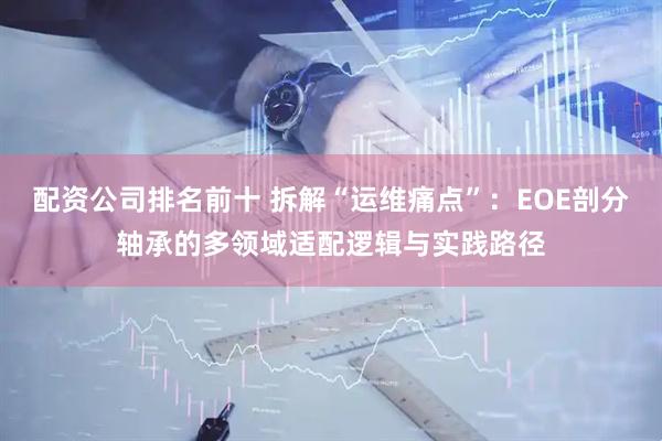 配资公司排名前十 拆解“运维痛点”：EOE剖分轴承的多领域适配逻辑与实践路径