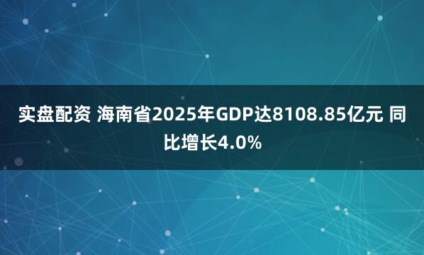 实盘配资 海南省2025年GDP达8108.85亿元 同比增长4.0%