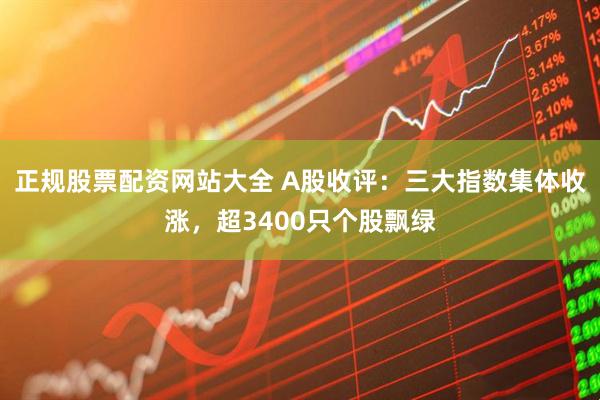 正规股票配资网站大全 A股收评：三大指数集体收涨，超3400只个股飘绿