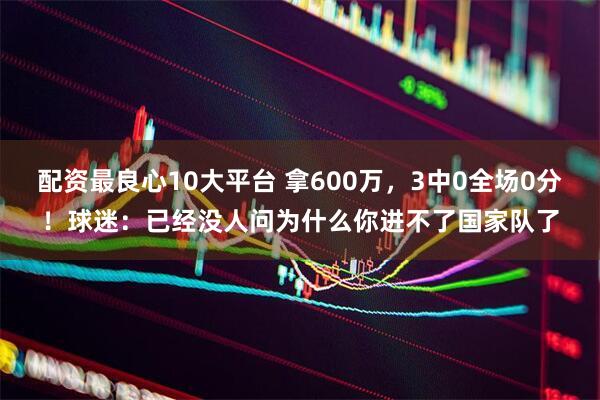 配资最良心10大平台 拿600万，3中0全场0分！球迷：已经没人问为什么你进不了国家队了