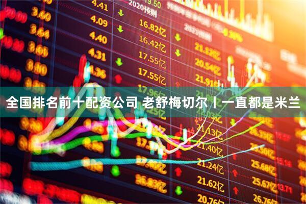全国排名前十配资公司 老舒梅切尔丨一直都是米兰