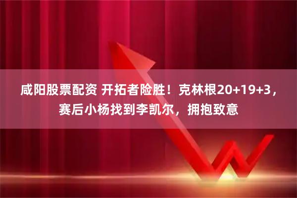 咸阳股票配资 开拓者险胜！克林根20+19+3，赛后小杨找到李凯尔，拥抱致意