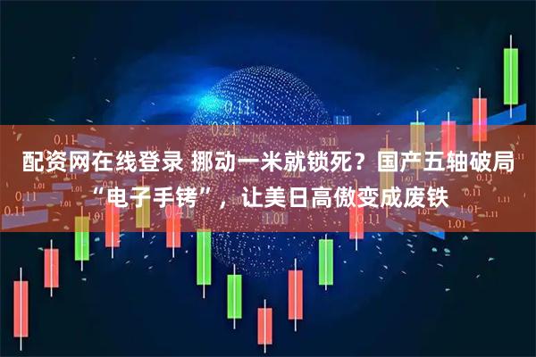 配资网在线登录 挪动一米就锁死？国产五轴破局“电子手铐”，让美日高傲变成废铁