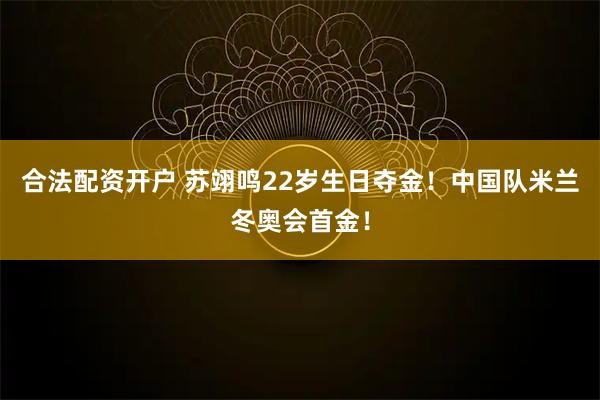 合法配资开户 苏翊鸣22岁生日夺金！中国队米兰冬奥会首金！