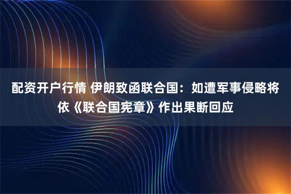 配资开户行情 伊朗致函联合国：如遭军事侵略将依《联合国宪章》作出果断回应