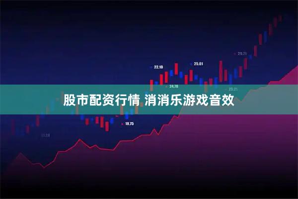 股市配资行情 消消乐游戏音效