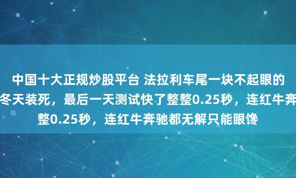 中国十大正规炒股平台 法拉利车尾一块不起眼的铁片藏杀机，整个冬天装死，最后一天测试快了整整0.25秒，连红牛奔驰都无解只能眼馋