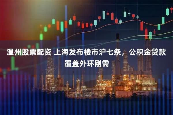 温州股票配资 上海发布楼市沪七条，公积金贷款覆盖外环刚需