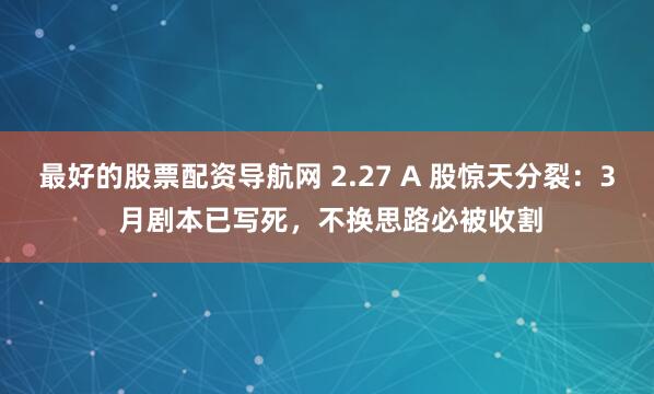 最好的股票配资导航网 2.27 A 股惊天分裂：3 月剧本已写死，不换思路必被收割
