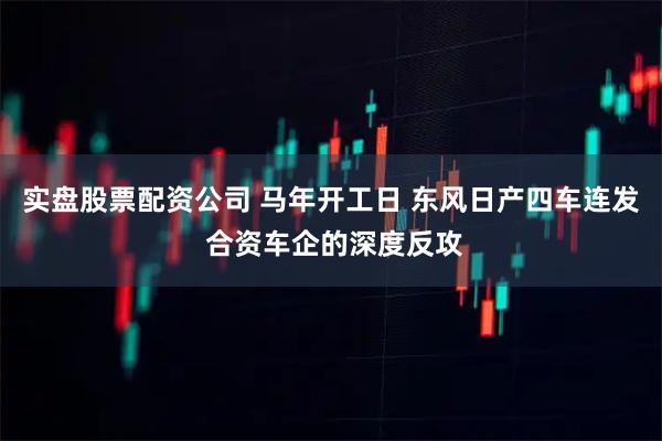 实盘股票配资公司 马年开工日 东风日产四车连发 合资车企的深度反攻