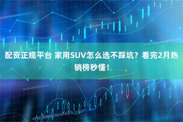 配资正规平台 家用SUV怎么选不踩坑？看完2月热销榜秒懂！