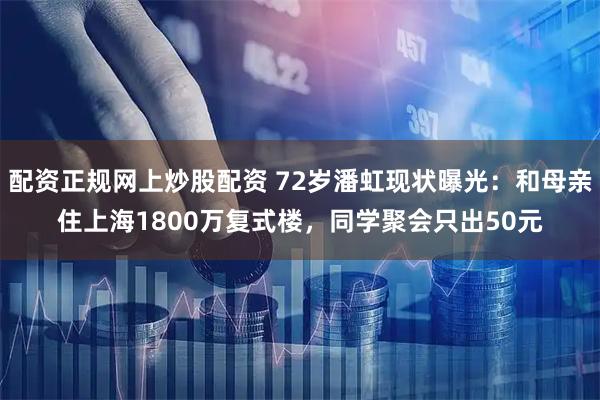 配资正规网上炒股配资 72岁潘虹现状曝光：和母亲住上海1800万复式楼，同学聚会只出50元
