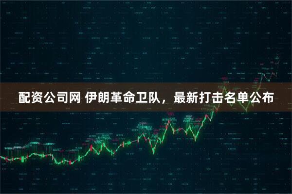 配资公司网 伊朗革命卫队，最新打击名单公布