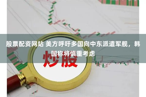 股票配资网站 美方呼吁多国向中东派遣军舰，韩国称将慎重考虑