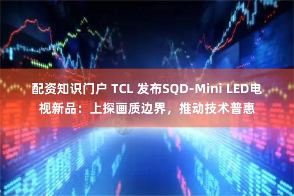 配资知识门户 TCL 发布SQD-Mini LED电视新品：上探画质边界，推动技术普惠
