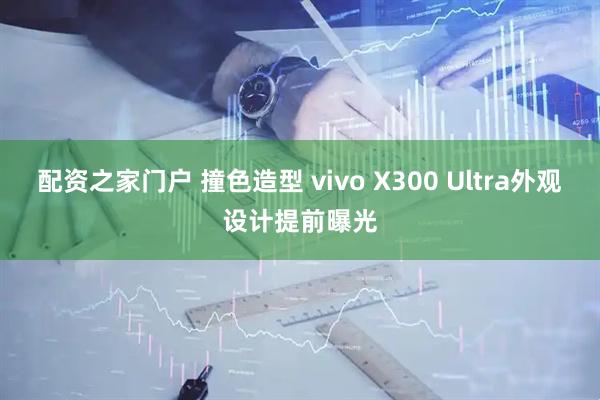 配资之家门户 撞色造型 vivo X300 Ultra外观设计提前曝光