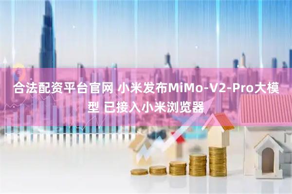 合法配资平台官网 小米发布MiMo-V2-Pro大模型 已接入小米浏览器
